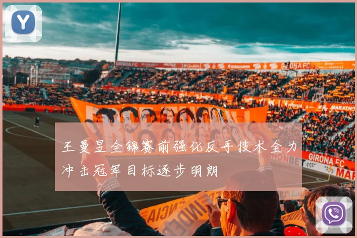 王曼昱全锦赛前强化反手技术全力冲击冠军目标逐步明朗