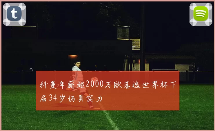 科曼年薪超2000万欧落选世界杯下届34岁仍具实力