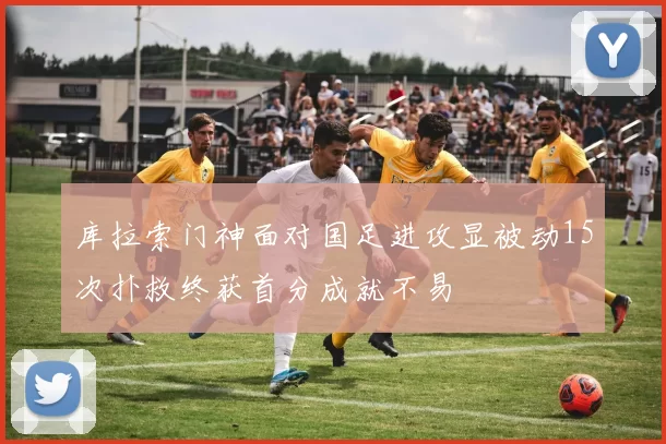 库拉索门神面对国足进攻显被动15次扑救终获首分成就不易