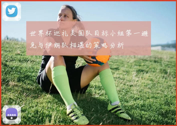 世界杯巡礼美国队目标小组第一避免与伊朗队相遇的策略分析