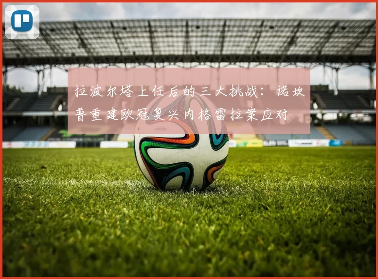 拉波尔塔上任后的三大挑战：诺坎普重建欧冠复兴内格雷拉案应对
