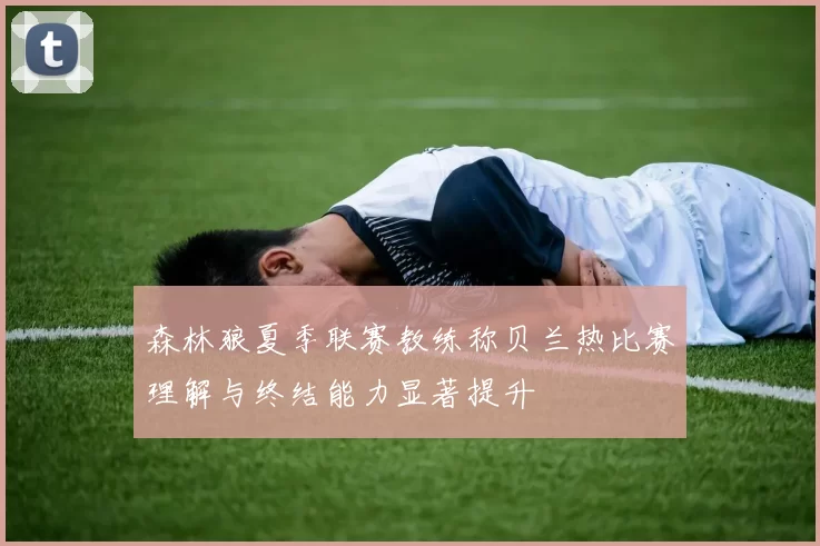 森林狼夏季联赛教练称贝兰热比赛理解与终结能力显著提升