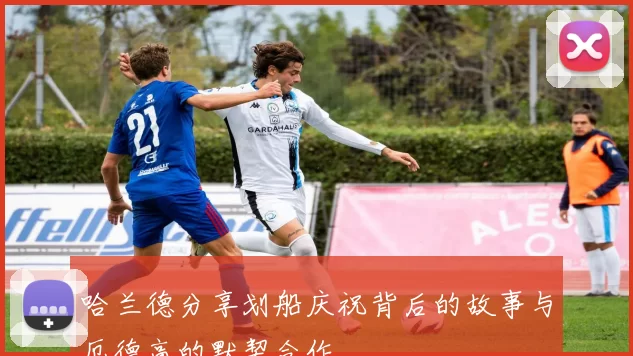 哈兰德分享划船庆祝背后的故事与厄德高的默契合作
