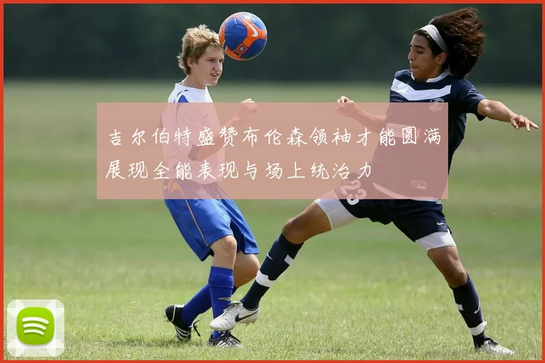 吉尔伯特盛赞布伦森领袖才能圆满展现全能表现与场上统治力