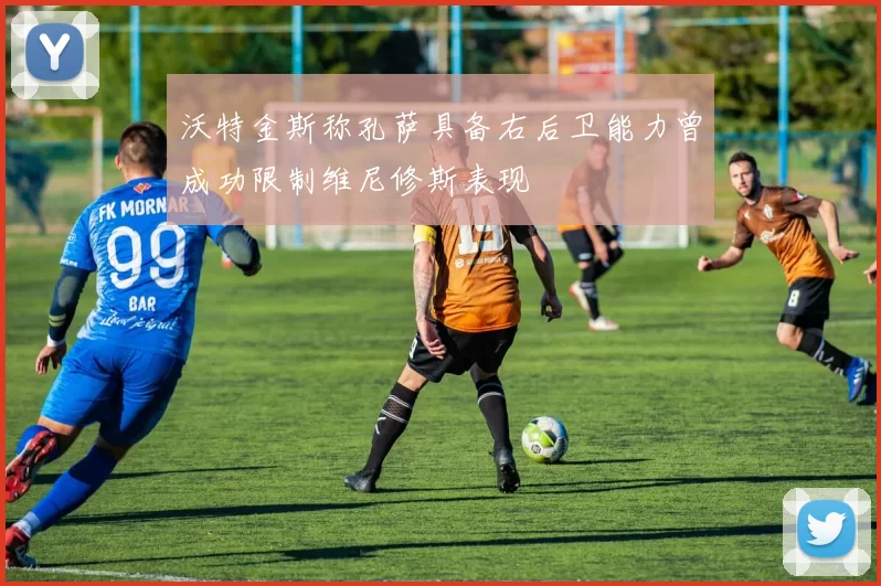沃特金斯称孔萨具备右后卫能力曾成功限制维尼修斯表现