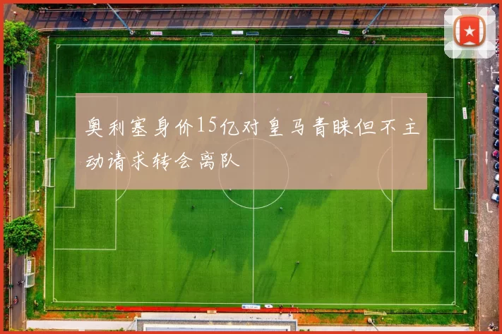 奥利塞身价15亿对皇马青睐但不主动请求转会离队