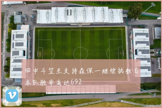 田中斗笠王支持森保一继续执教日本队胜率高达692