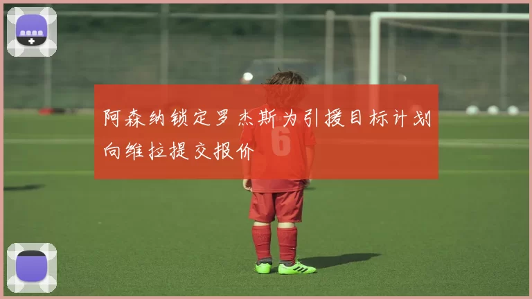 阿森纳锁定罗杰斯为引援目标计划向维拉提交报价