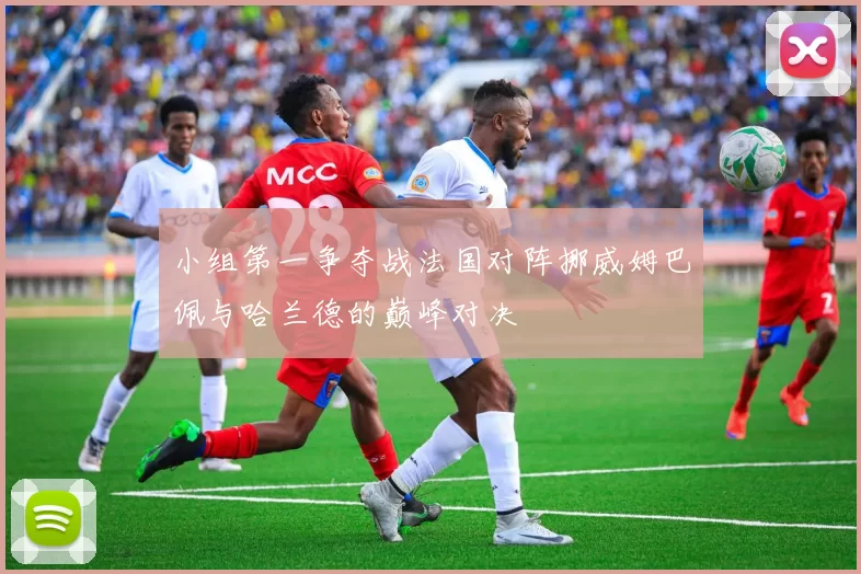 小组第一争夺战法国对阵挪威姆巴佩与哈兰德的巅峰对决