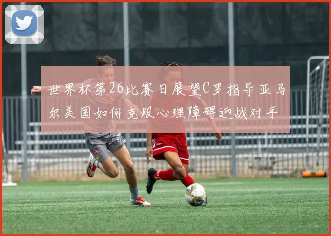 世界杯第26比赛日展望C罗指导亚马尔美国如何克服心理障碍迎战对手