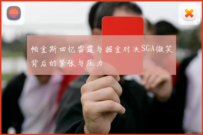 帕金斯回忆雷霆与掘金对决SGA微笑背后的紧张与压力