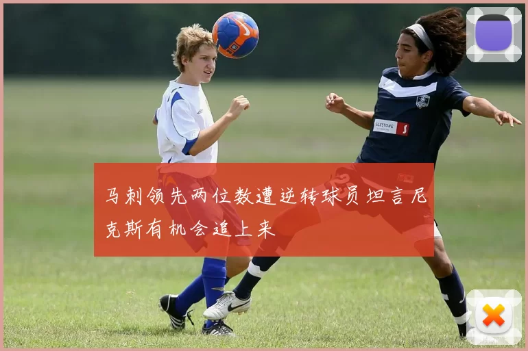 马刺领先两位数遭逆转球员坦言尼克斯有机会追上来