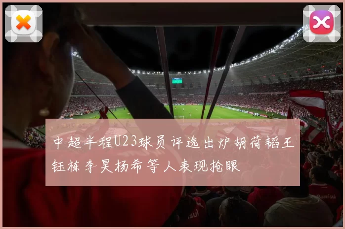中超半程U23球员评选出炉胡荷韬王钰栋李昊杨希等人表现抢眼