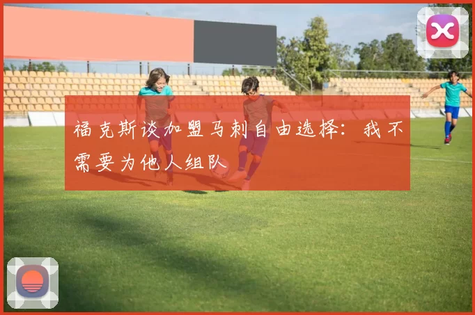 福克斯谈加盟马刺自由选择：我不需要为他人组队