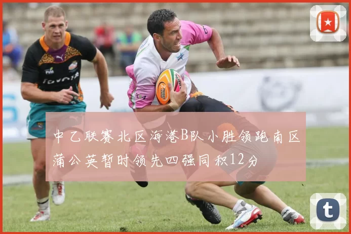 中乙联赛北区海港B队小胜领跑南区蒲公英暂时领先四强同积12分