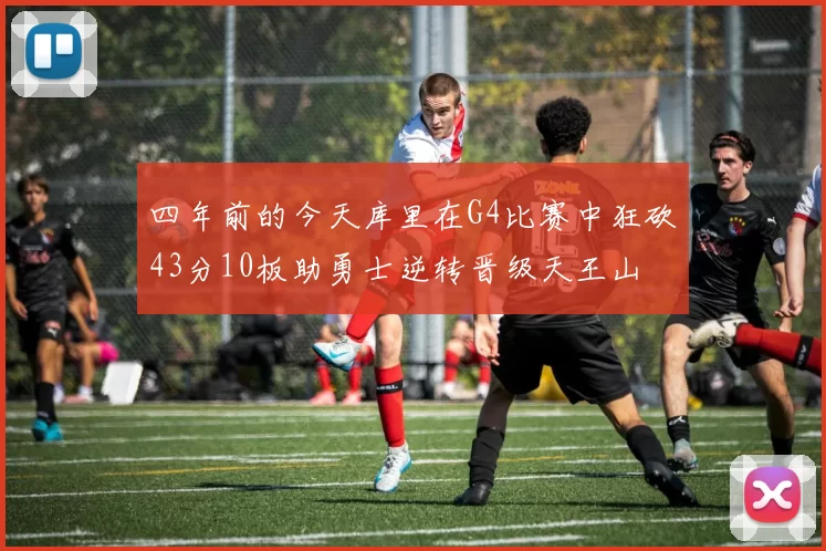 四年前的今天库里在G4比赛中狂砍43分10板助勇士逆转晋级天王山