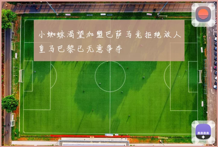 小蜘蛛渴望加盟巴萨马竞拒绝放人皇马巴黎已无意争夺