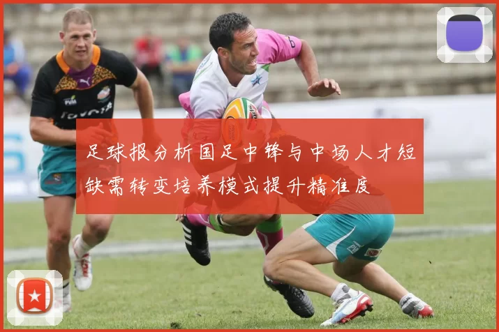 足球报分析国足中锋与中场人才短缺需转变培养模式提升精准度