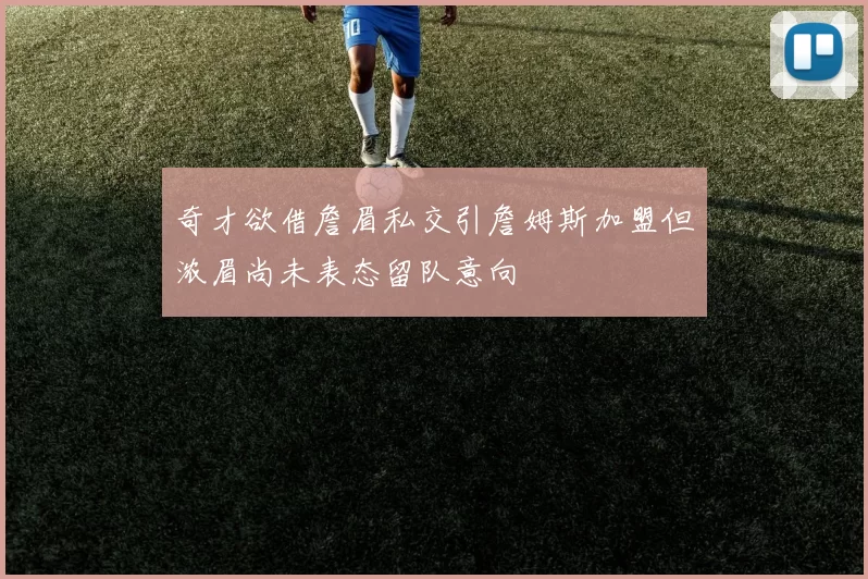 奇才欲借詹眉私交引詹姆斯加盟但浓眉尚未表态留队意向