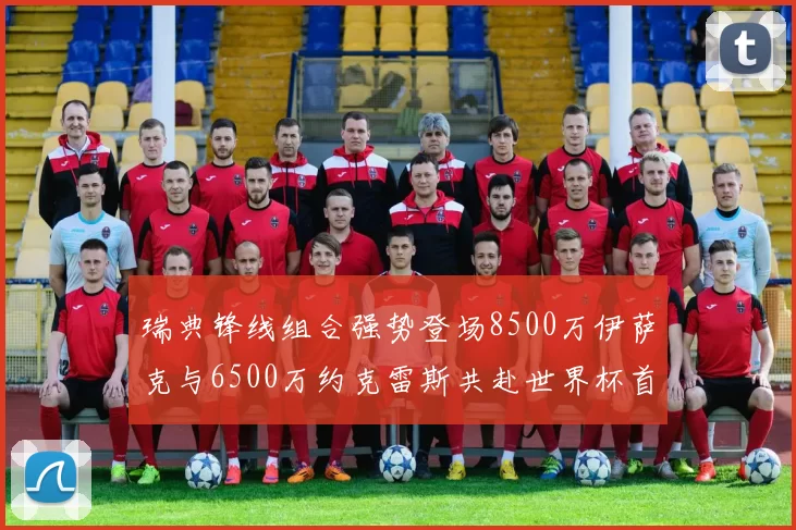 瑞典锋线组合强势登场8500万伊萨克与6500万约克雷斯共赴世界杯首秀